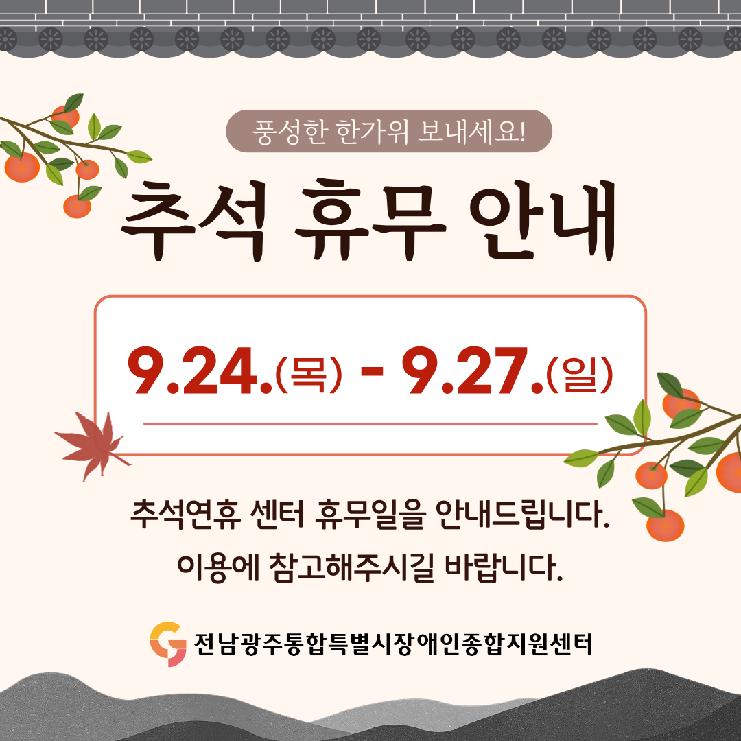 풍성한 한가위 보내세요! 2026 추석 휴무 안내 9.24.(목) - 9.27.(일) 추석연휴 센터 휴무일을 안내드립니다.
이용에 참고해주시길 바랍니다. 전남광주통합특별시장애인종합지원센터