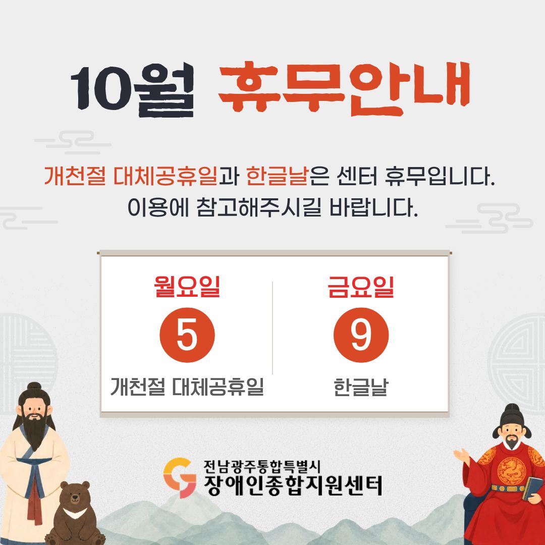2026년 10월 휴무안내 개천절 대체공휴일과 한글날은 센터 휴무입니다. 
이용에 참고해주시길 바랍니다.(10월 5일 월요일 개천절 대체공휴일 10월 9일 금요일 한글날) 전남광주통합특별시장애인종합지원센터 