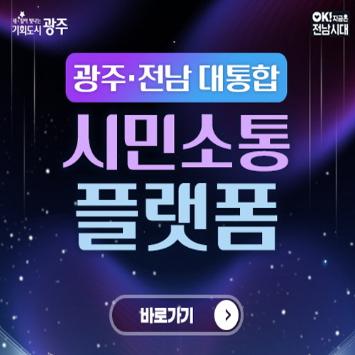 내일이 빛나는 기회도시 광주
ok!지금은 전남시대
광주전남 대통합
시민소통 플랫폼
바로가기
https://www.gwangju.go.kr/contentsView.do?pageId=www1073
