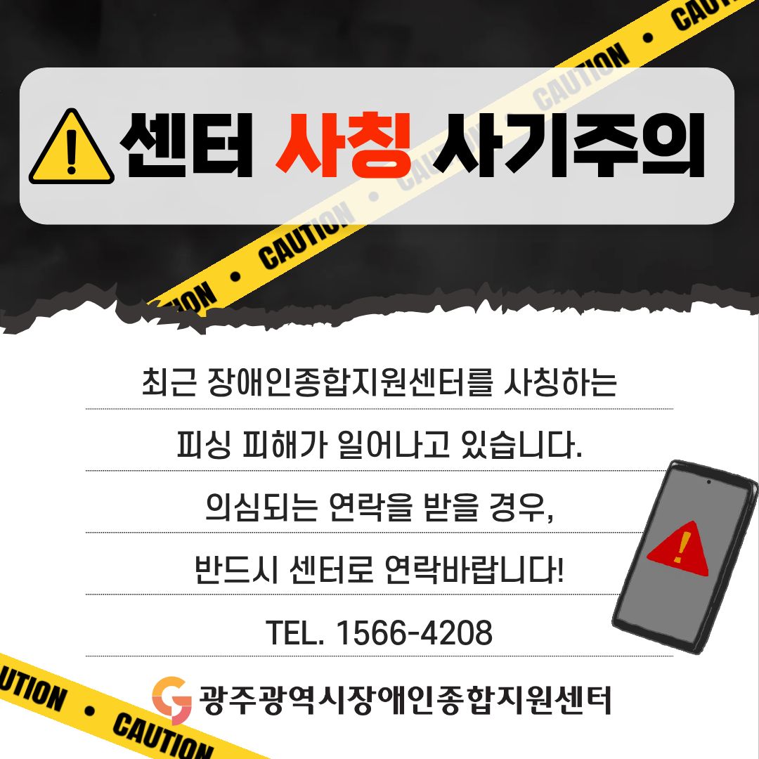 센터 사칭 사기 주의

최근 장애인종합지원센터를 사칭하는 피싱 피해가 일어나고 있습니다.
의심되는 연락을 받을 경우, 반드시 센터로 연락바랍니다!
TEL. 1566-4208

<광주광역시장애인종합지원센터>