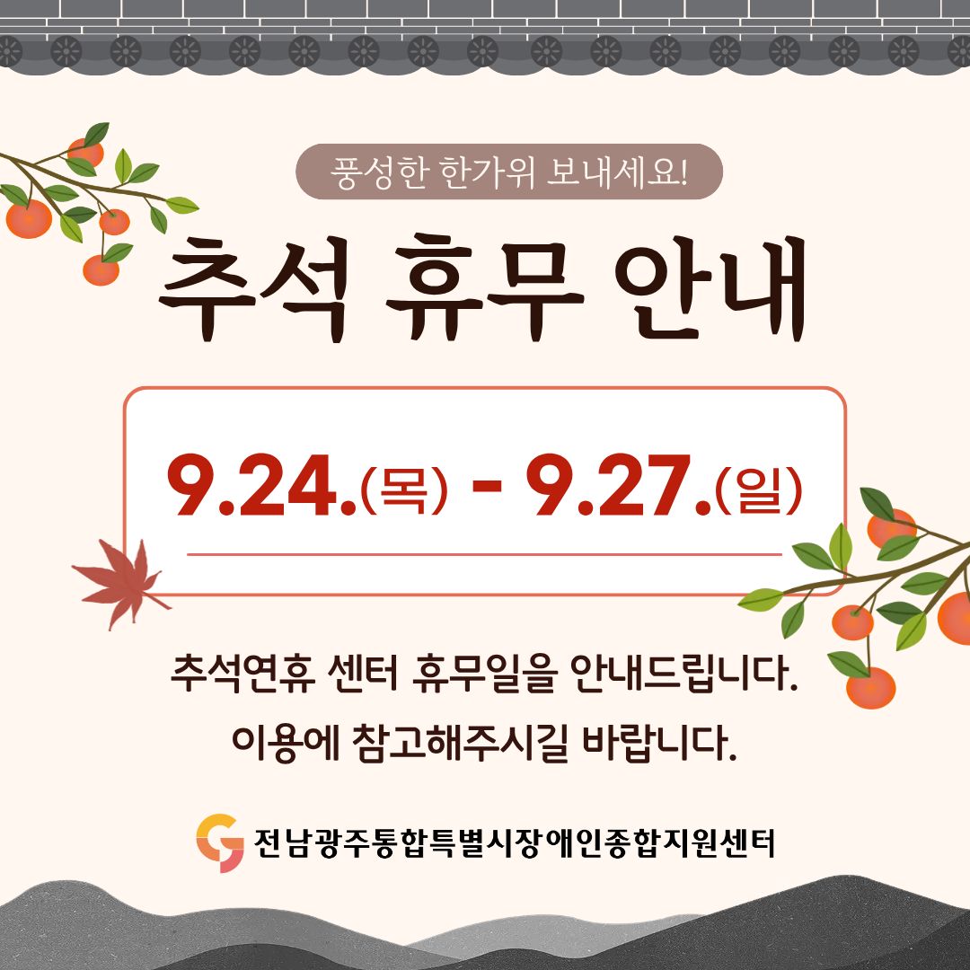 풍성한 한가위 보내세요! 2026 추석 휴무 안내 9.24.(목) - 9.27.(일) 추석연휴 센터 휴무일을 안내드립니다.
이용에 참고해주시길 바랍니다. 전남광주통합특별시장애인종합지원센터
